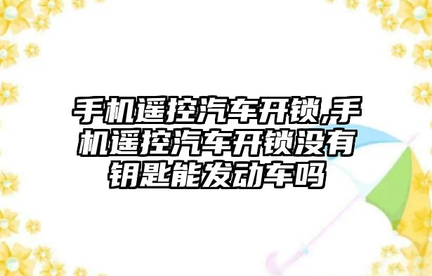 手機遙控汽車開鎖,手機遙控汽車開鎖沒有鑰匙能發動車嗎