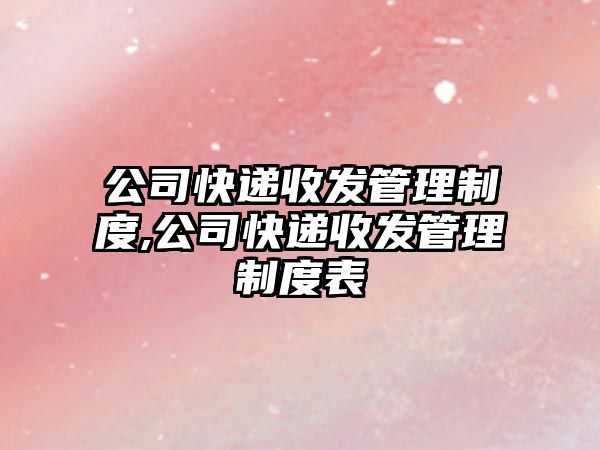 公司快遞收發管理制度,公司快遞收發管理制度表