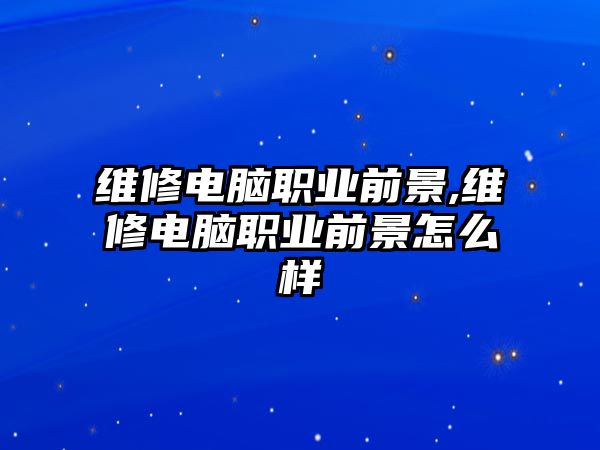 維修電腦職業前景,維修電腦職業前景怎么樣