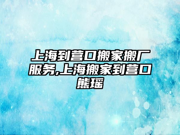 上海到營口搬家搬廠服務,上海搬家到營口熊瑤