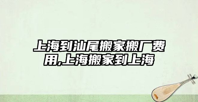 上海到汕尾搬家搬廠費用,上海搬家到上海