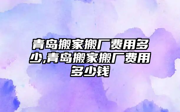 青島搬家搬廠費(fèi)用多少,青島搬家搬廠費(fèi)用多少錢