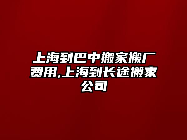 上海到巴中搬家搬廠費用,上海到長途搬家公司