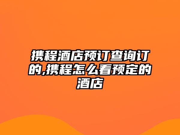 攜程酒店預訂查詢訂的,攜程怎么看預定的酒店