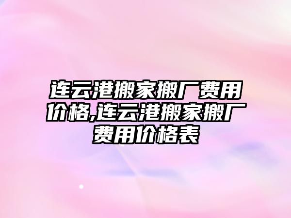 連云港搬家搬廠費用價格,連云港搬家搬廠費用價格表