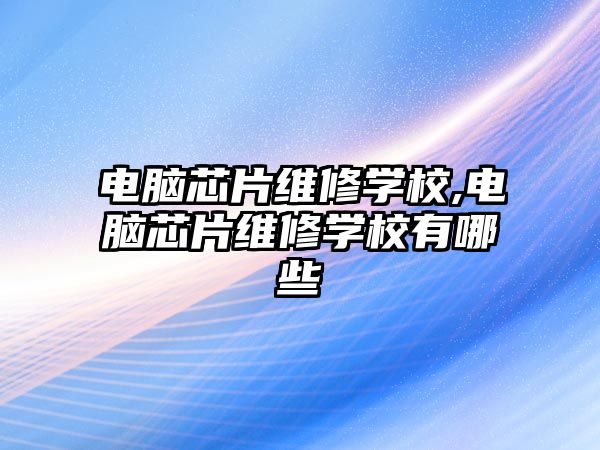 電腦芯片維修學校,電腦芯片維修學校有哪些