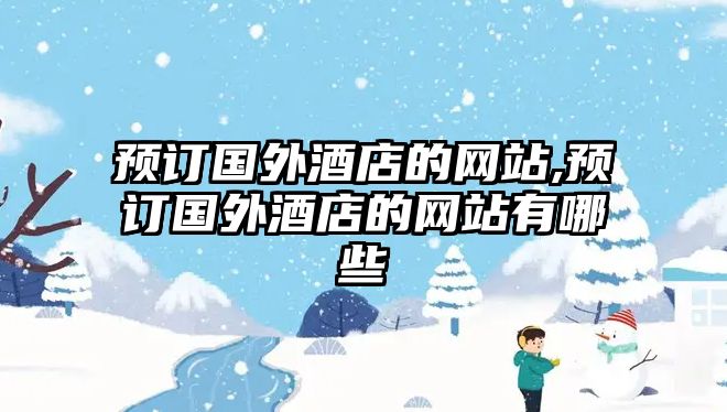 預(yù)訂國外酒店的網(wǎng)站,預(yù)訂國外酒店的網(wǎng)站有哪些