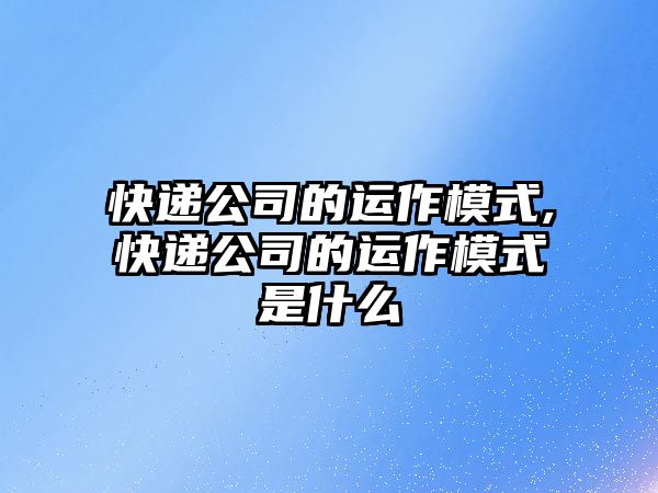 快遞公司的運作模式,快遞公司的運作模式是什么