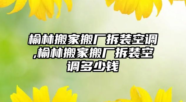 榆林搬家搬廠拆裝空調,榆林搬家搬廠拆裝空調多少錢