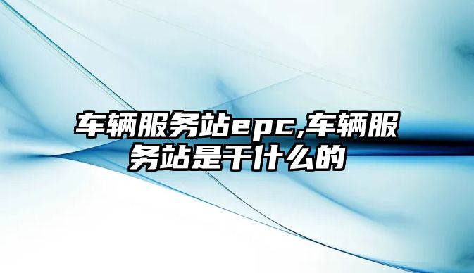 車輛服務站epc,車輛服務站是干什么的