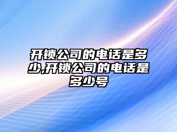 開鎖公司的電話是多少,開鎖公司的電話是多少號