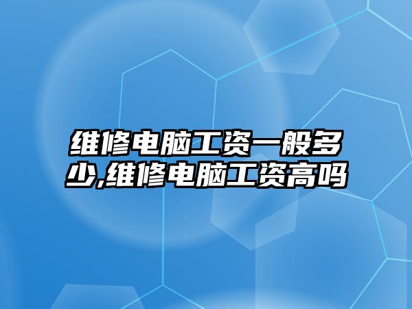 維修電腦工資一般多少,維修電腦工資高嗎