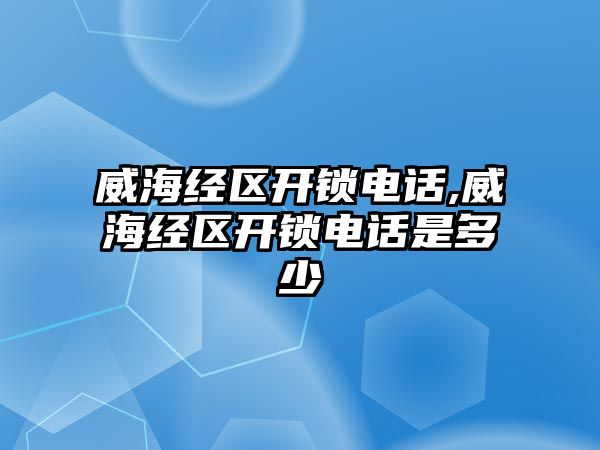 威海經區開鎖電話,威海經區開鎖電話是多少