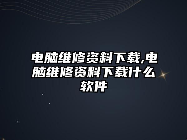 電腦維修資料下載,電腦維修資料下載什么軟件