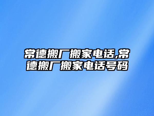 常德搬廠搬家電話,常德搬廠搬家電話號(hào)碼