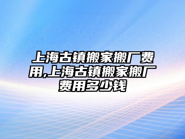 上海古鎮搬家搬廠費用,上海古鎮搬家搬廠費用多少錢