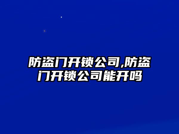 防盜門開鎖公司,防盜門開鎖公司能開嗎