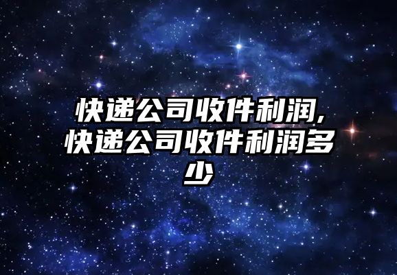 快遞公司收件利潤,快遞公司收件利潤多少