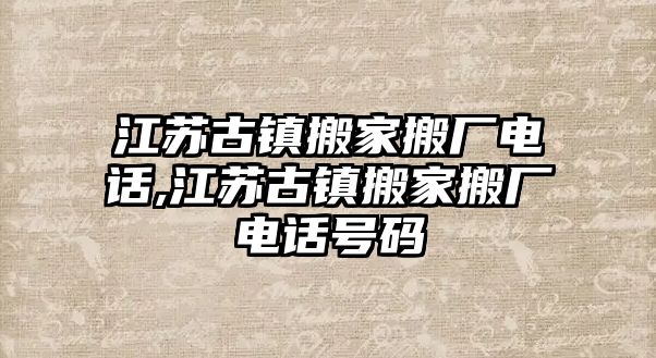 江蘇古鎮搬家搬廠電話,江蘇古鎮搬家搬廠電話號碼