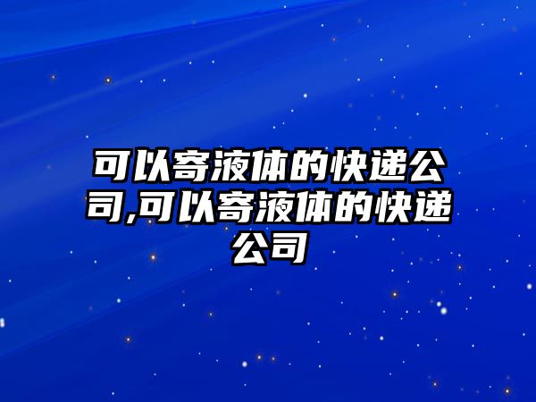 可以寄液體的快遞公司,可以寄液體的快遞公司