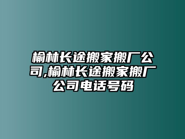 榆林長途搬家搬廠公司,榆林長途搬家搬廠公司電話號碼