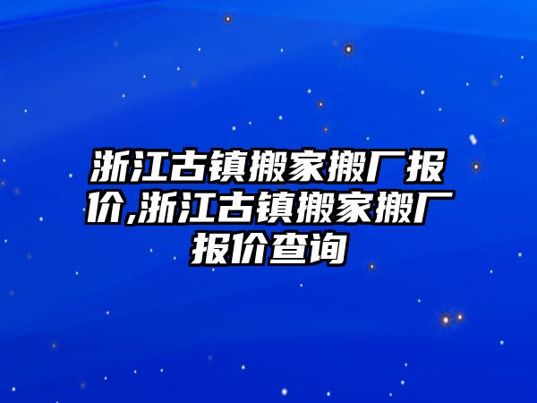 浙江古鎮(zhèn)搬家搬廠報(bào)價(jià),浙江古鎮(zhèn)搬家搬廠報(bào)價(jià)查詢