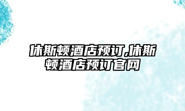 休斯頓酒店預(yù)訂,休斯頓酒店預(yù)訂官網(wǎng)