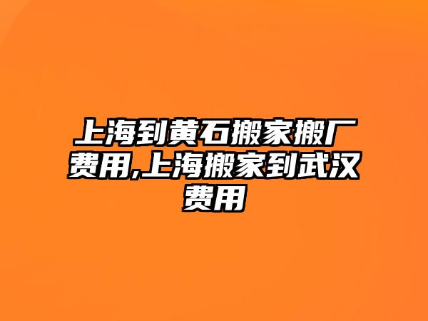 上海到黃石搬家搬廠費用,上海搬家到武漢費用