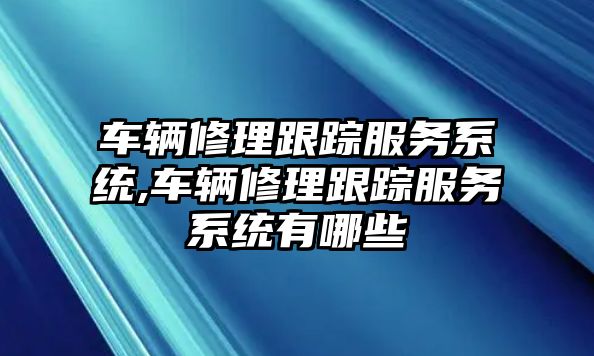 車輛修理跟蹤服務系統,車輛修理跟蹤服務系統有哪些