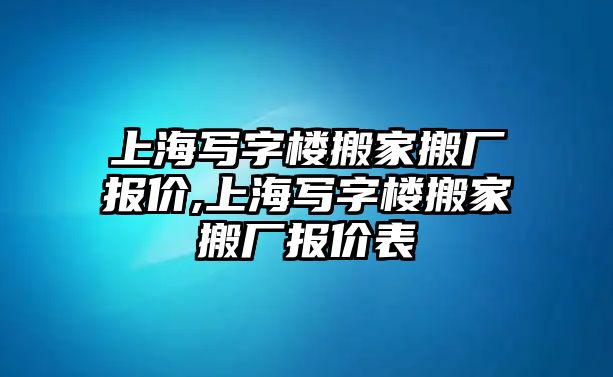 上海寫字樓搬家搬廠報價,上海寫字樓搬家搬廠報價表