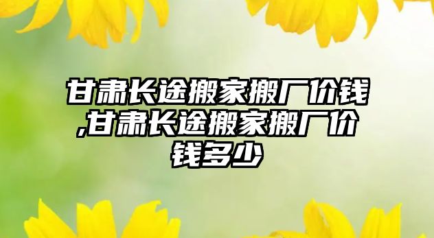 甘肅長途搬家搬廠價錢,甘肅長途搬家搬廠價錢多少