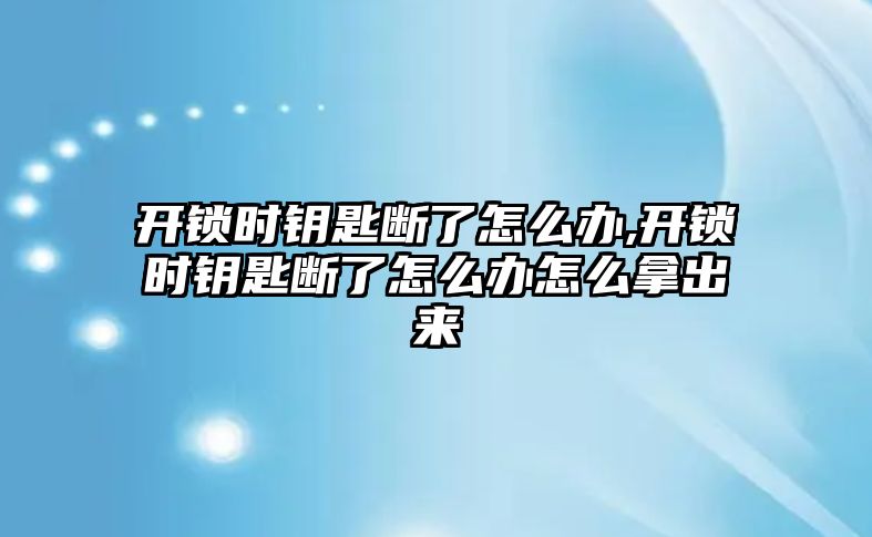 開鎖時鑰匙斷了怎么辦,開鎖時鑰匙斷了怎么辦怎么拿出來