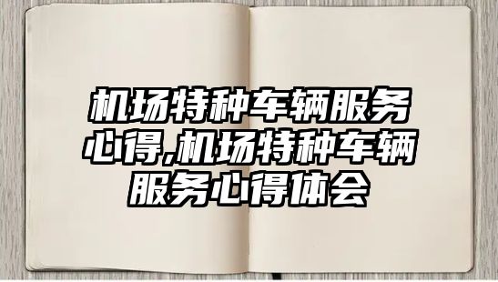 機場特種車輛服務心得,機場特種車輛服務心得體會