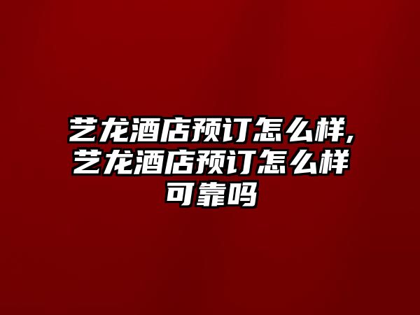 藝龍酒店預訂怎么樣,藝龍酒店預訂怎么樣可靠嗎