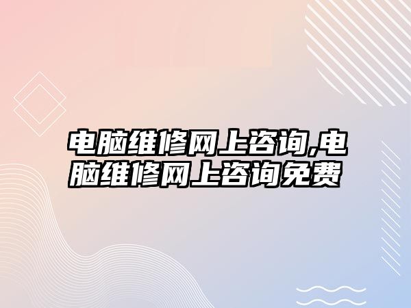 電腦維修網上咨詢,電腦維修網上咨詢免費