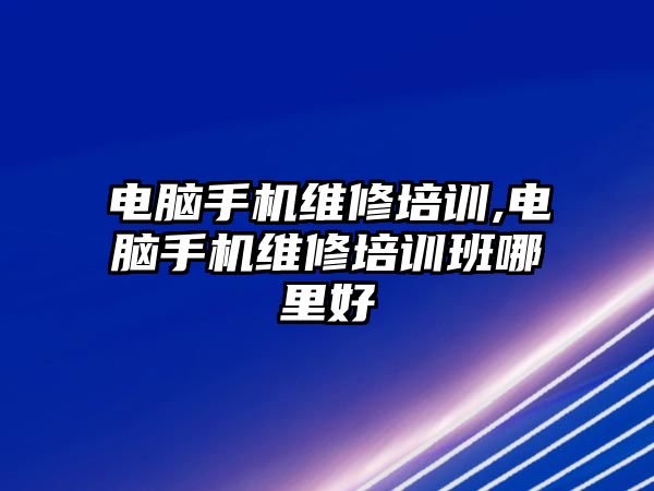 電腦手機維修培訓,電腦手機維修培訓班哪里好