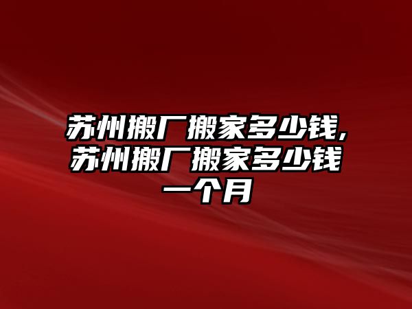 蘇州搬廠搬家多少錢,蘇州搬廠搬家多少錢一個月