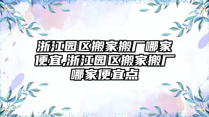 浙江園區搬家搬廠哪家便宜,浙江園區搬家搬廠哪家便宜點