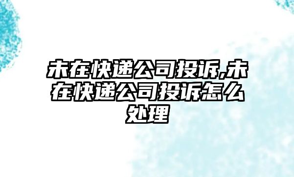 未在快遞公司投訴,未在快遞公司投訴怎么處理