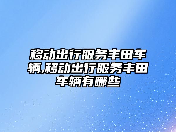 移動出行服務豐田車輛,移動出行服務豐田車輛有哪些