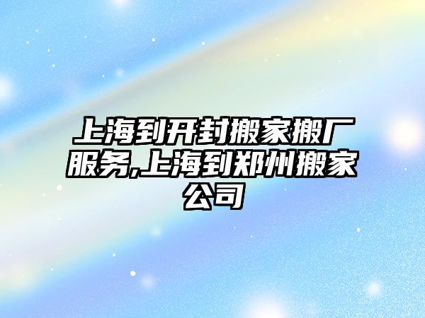 上海到開封搬家搬廠服務,上海到鄭州搬家公司