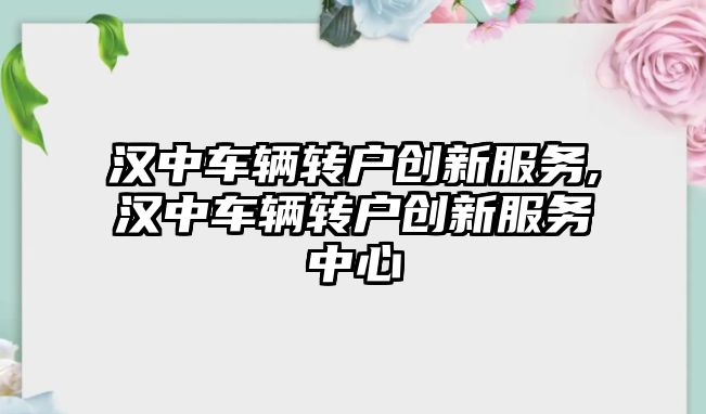 漢中車輛轉戶創新服務,漢中車輛轉戶創新服務中心