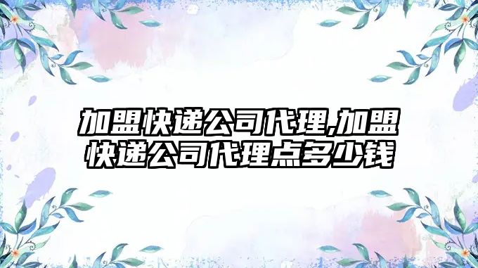 加盟快遞公司代理,加盟快遞公司代理點多少錢