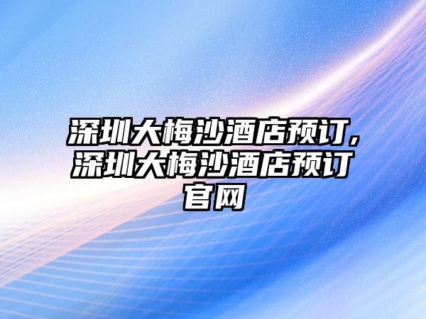 深圳大梅沙酒店預(yù)訂,深圳大梅沙酒店預(yù)訂官網(wǎng)