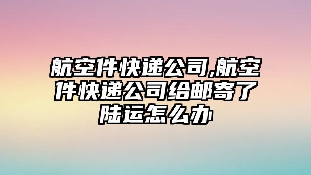 航空件快遞公司,航空件快遞公司給郵寄了陸運怎么辦