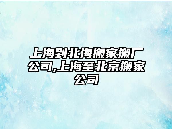 上海到北海搬家搬廠公司,上海至北京搬家公司