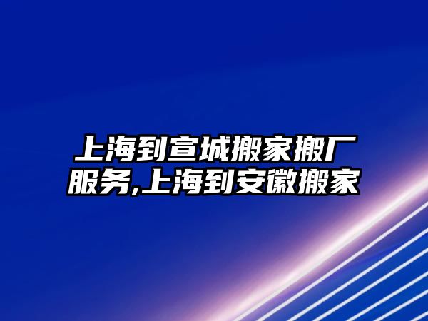 上海到宣城搬家搬廠服務,上海到安徽搬家