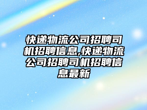 快遞物流公司招聘司機(jī)招聘信息,快遞物流公司招聘司機(jī)招聘信息最新