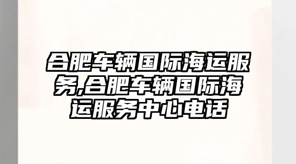 合肥車輛國際海運服務(wù),合肥車輛國際海運服務(wù)中心電話