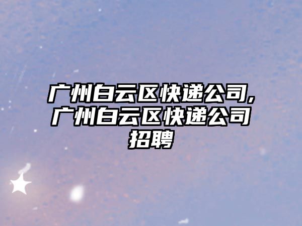 廣州白云區快遞公司,廣州白云區快遞公司招聘